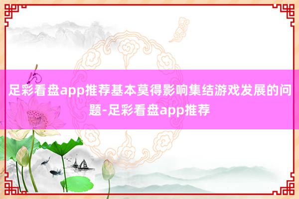 足彩看盘app推荐基本莫得影响集结游戏发展的问题-足彩看盘app推荐