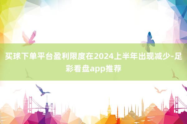 买球下单平台盈利限度在2024上半年出现减少-足彩看盘app推荐