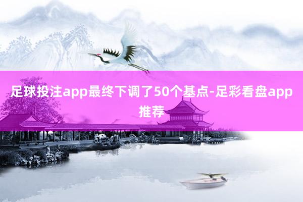 足球投注app最终下调了50个基点-足彩看盘app推荐