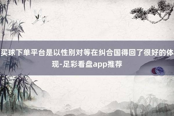 买球下单平台是以性别对等在纠合国得回了很好的体现-足彩看盘app推荐