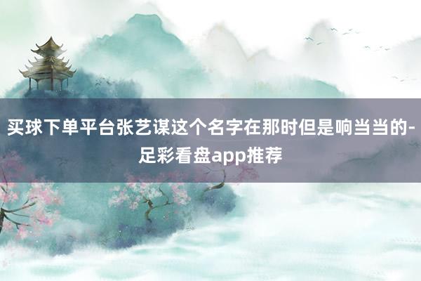 买球下单平台张艺谋这个名字在那时但是响当当的-足彩看盘app推荐