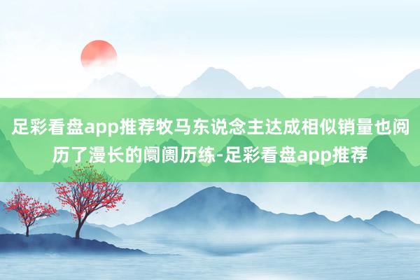 足彩看盘app推荐牧马东说念主达成相似销量也阅历了漫长的阛阓历练-足彩看盘app推荐