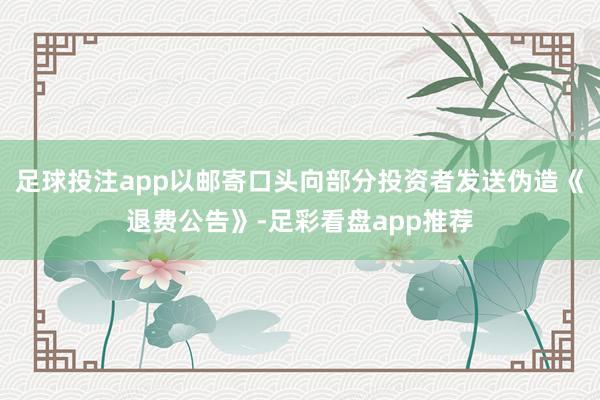 足球投注app以邮寄口头向部分投资者发送伪造《退费公告》-足彩看盘app推荐