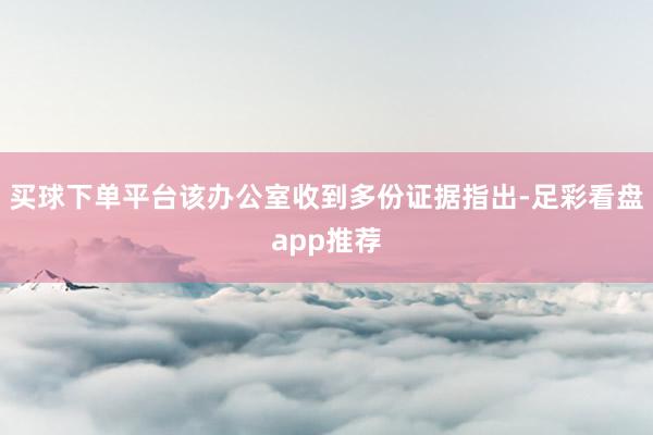 买球下单平台该办公室收到多份证据指出-足彩看盘app推荐