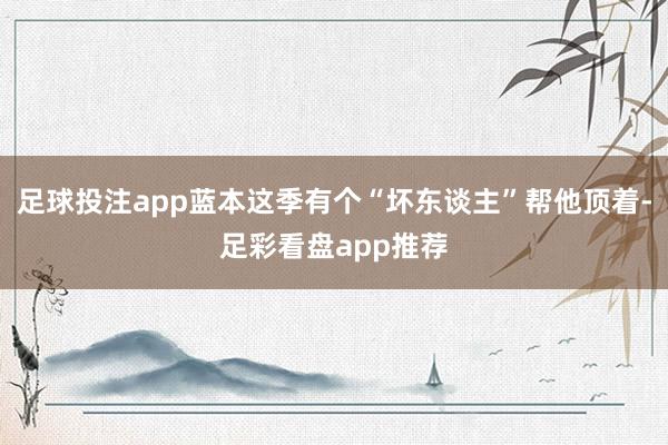 足球投注app蓝本这季有个“坏东谈主”帮他顶着-足彩看盘app推荐