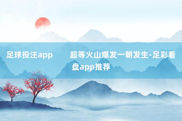 足球投注app        超等火山爆发一朝发生-足彩看盘app推荐