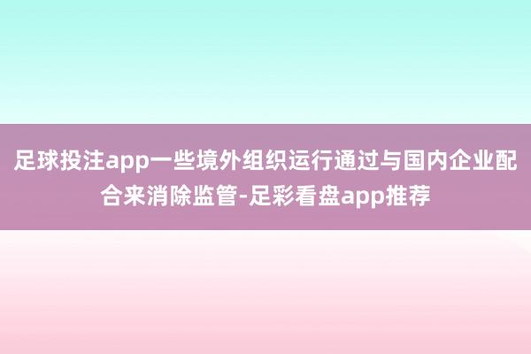 足球投注app一些境外组织运行通过与国内企业配合来消除监管-足彩看盘app推荐