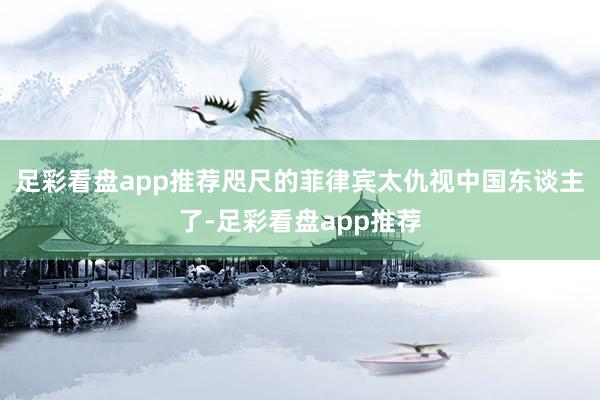 足彩看盘app推荐咫尺的菲律宾太仇视中国东谈主了-足彩看盘app推荐