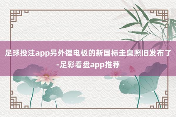 足球投注app另外锂电板的新国标圭臬照旧发布了-足彩看盘app推荐