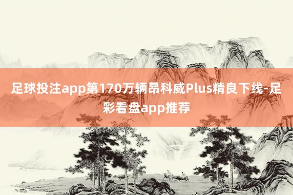 足球投注app第170万辆昂科威Plus精良下线-足彩看盘app推荐