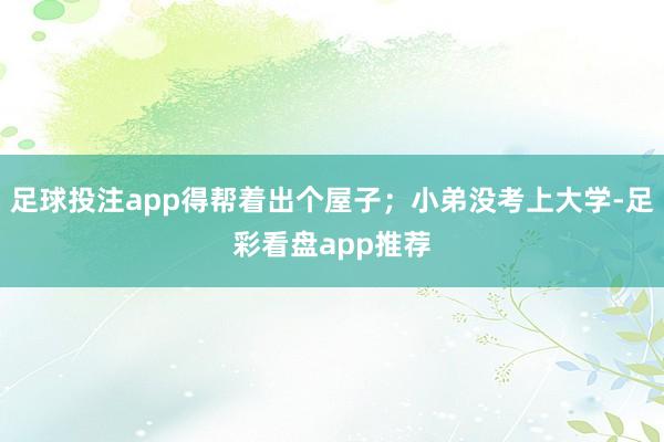 足球投注app得帮着出个屋子；小弟没考上大学-足彩看盘app推荐