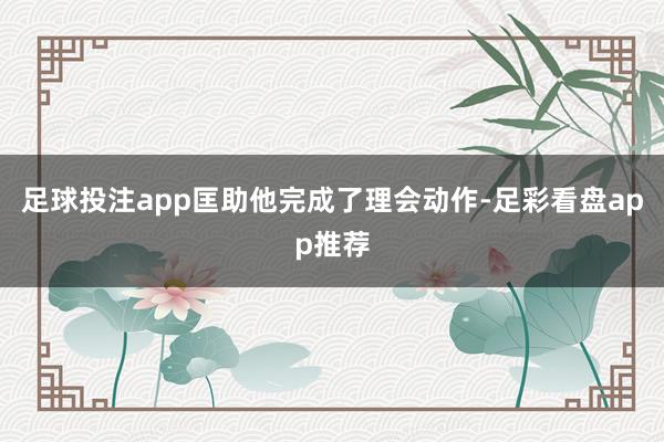 足球投注app匡助他完成了理会动作-足彩看盘app推荐