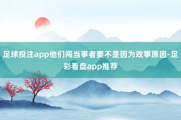 足球投注app他们闯当事者要不是因为政事原因-足彩看盘app推荐