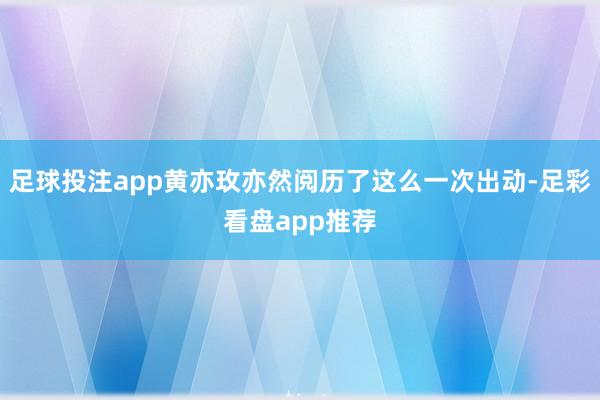 足球投注app黄亦玫亦然阅历了这么一次出动-足彩看盘app推荐