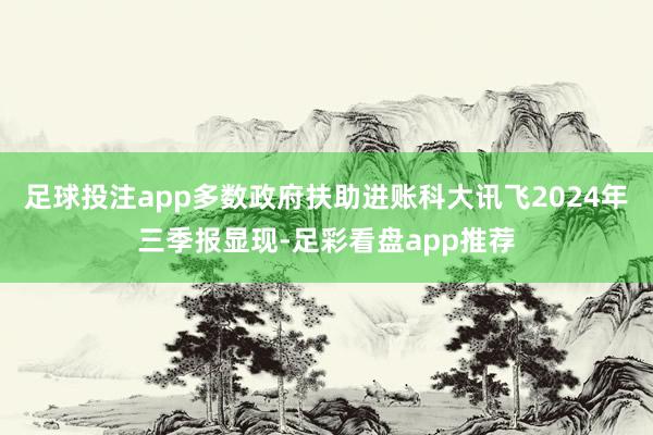 足球投注app多数政府扶助进账科大讯飞2024年三季报显现-足彩看盘app推荐