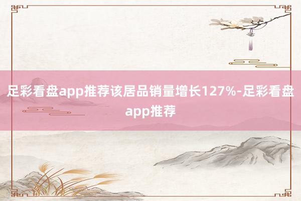 足彩看盘app推荐该居品销量增长127%-足彩看盘app推荐