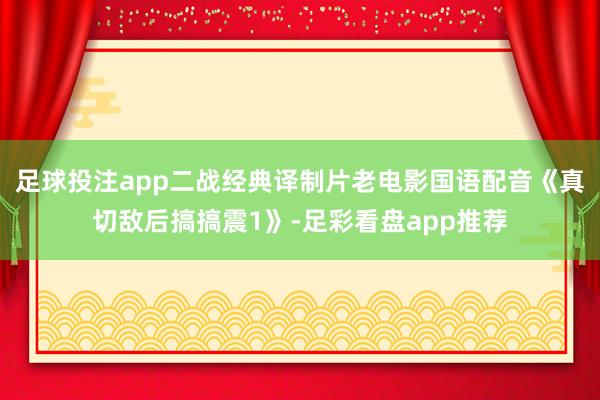 足球投注app二战经典译制片老电影国语配音《真切敌后搞搞震1》-足彩看盘app推荐